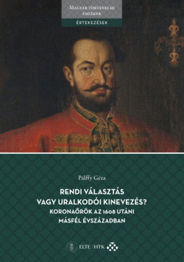 Rendi választás vagy uralkodói kinevezés? Koronaőrök az 1608 utáni másfél évszázadban - A bécsi udvar és a magyar rendek együttműködésének és konfrontációjának lehetőségeiről és határairól termékhez kapcsolódó kép